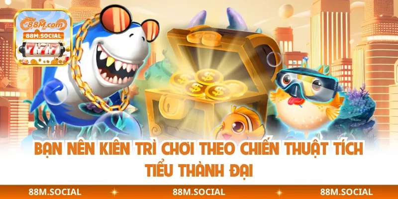 Bạn nên kiên trì chơi theo chiến thuật tích tiểu thành đại