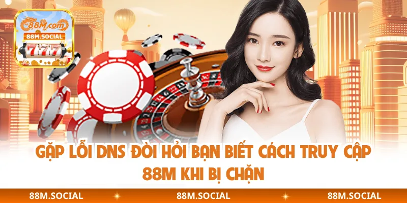 Gặp lỗi DNS đòi hỏi bạn biết cách truy cập 88M khi bị chặn