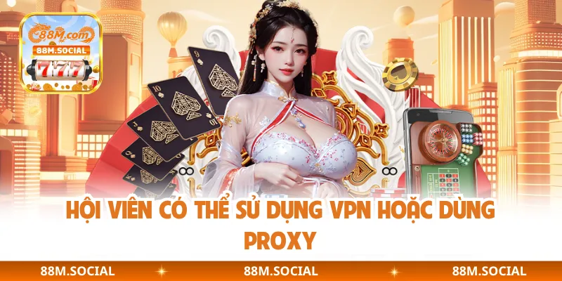 Hội viên có thể sử dụng VPN hoặc dùng Proxy
