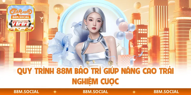 Quy trình 88M bảo trì giúp nâng cao trải nghiệm cược